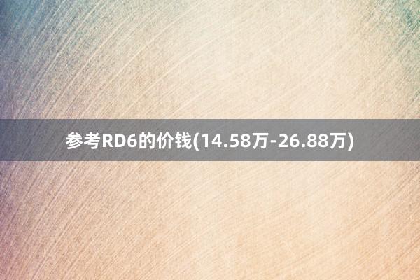 参考RD6的价钱(14.58万-26.88万)