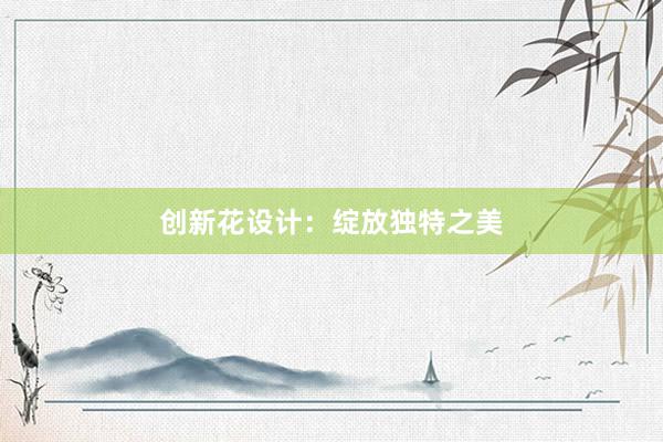 创新花设计：绽放独特之美