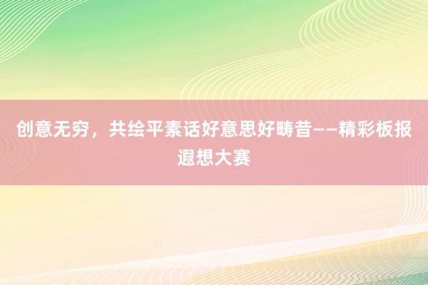 创意无穷，共绘平素话好意思好畴昔——精彩板报遐想大赛