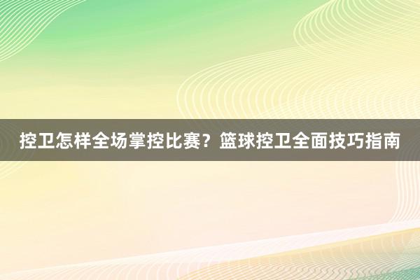 控卫怎样全场掌控比赛？篮球控卫全面技巧指南