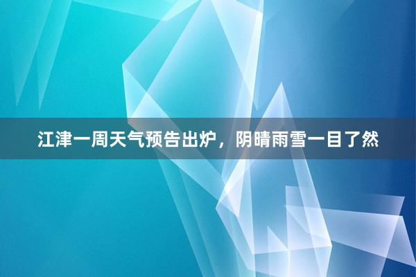 江津一周天气预告出炉，阴晴雨雪一目了然